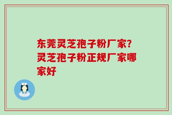 东莞灵芝孢子粉厂家？灵芝孢子粉正规厂家哪家好