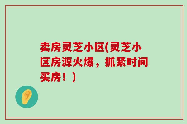 卖房灵芝小区(灵芝小区房源火爆，抓紧时间买房！)