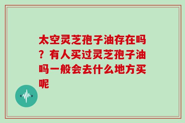 太空灵芝孢子油存在吗？有人买过灵芝孢子油吗一般会去什么地方买呢