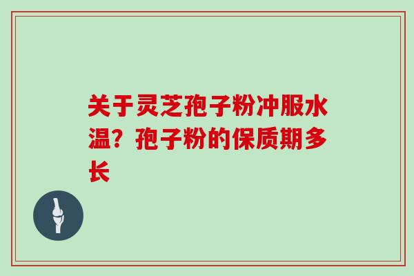 关于灵芝孢子粉冲服水温？孢子粉的保质期多长