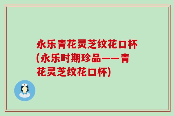 永乐青花灵芝纹花口杯(永乐时期珍品——青花灵芝纹花口杯)