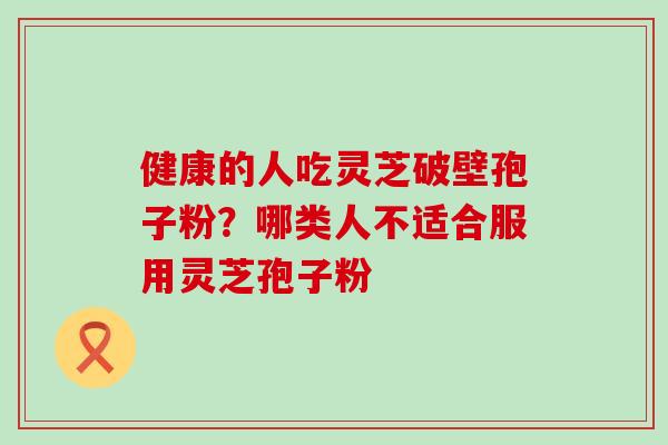 健康的人吃灵芝破壁孢子粉？哪类人不适合服用灵芝孢子粉