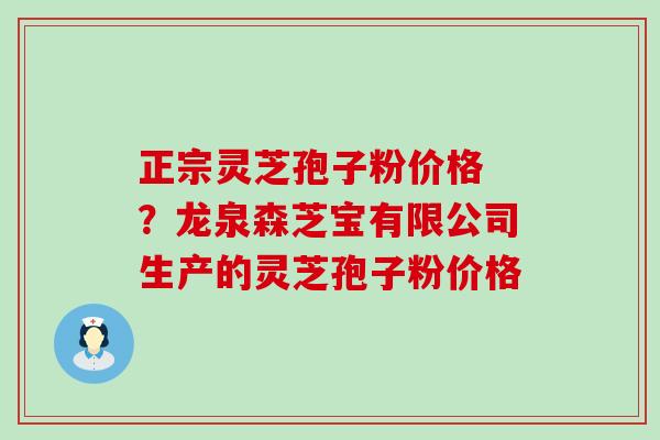 正宗灵芝孢子粉价格 ？龙泉森芝宝有限公司生产的灵芝孢子粉价格