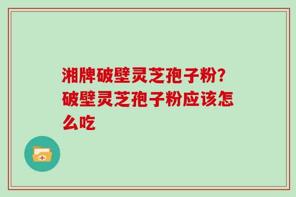 湘牌破壁灵芝孢子粉？破壁灵芝孢子粉应该怎么吃