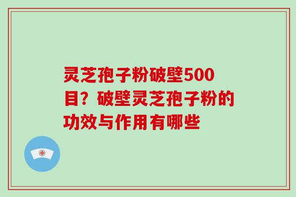 灵芝孢子粉破壁500目？破壁灵芝孢子粉的功效与作用有哪些