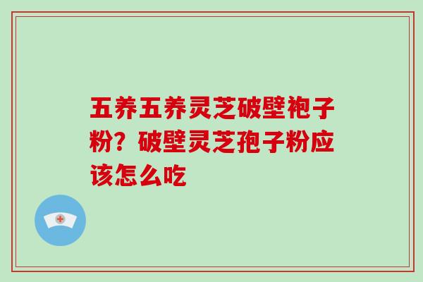 五养五养灵芝破壁袍子粉？破壁灵芝孢子粉应该怎么吃