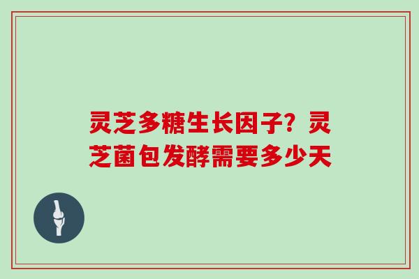 灵芝多糖生长因子？灵芝菌包发酵需要多少天