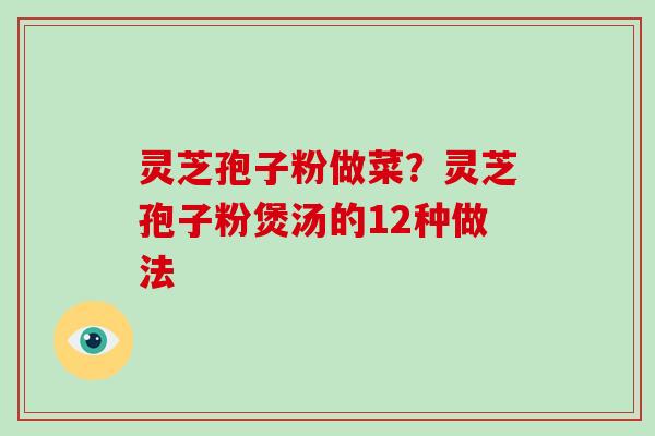 灵芝孢子粉做菜？灵芝孢子粉煲汤的12种做法