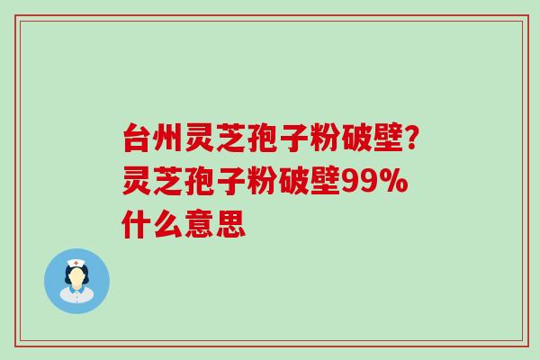 台州灵芝孢子粉破壁？灵芝孢子粉破壁99%什么意思