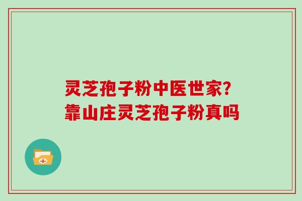 灵芝孢子粉中医世家？靠山庄灵芝孢子粉真吗