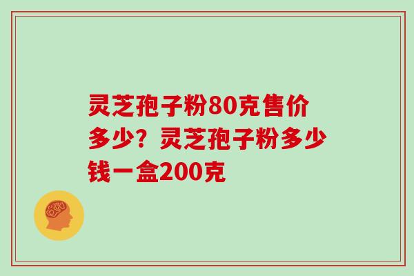 灵芝孢子粉80克售价多少？灵芝孢子粉多少钱一盒200克