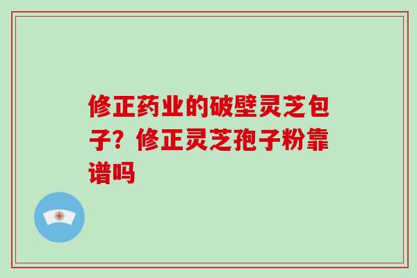 修正药业的破壁灵芝包子？修正灵芝孢子粉靠谱吗