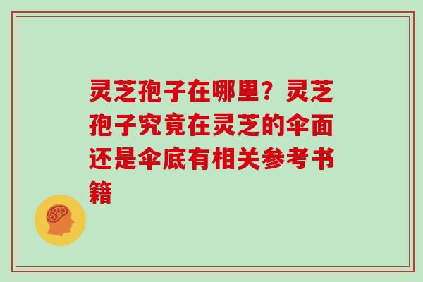 灵芝孢子在哪里？灵芝孢子究竟在灵芝的伞面还是伞底有相关参考书籍