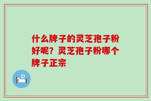 什么牌子的灵芝孢子粉好呢？灵芝孢子粉哪个牌子正宗