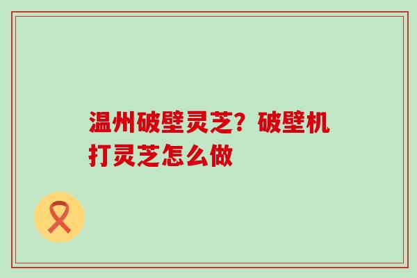 温州破壁灵芝？破壁机打灵芝怎么做