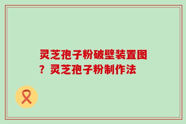 灵芝孢子粉破壁装置图？灵芝孢子粉制作法