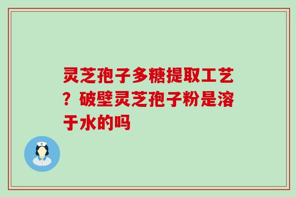 灵芝孢子多糖提取工艺？破壁灵芝孢子粉是溶于水的吗