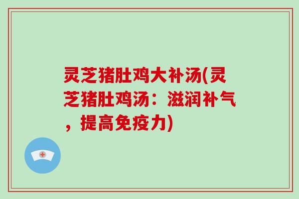 灵芝猪肚鸡大补汤(灵芝猪肚鸡汤：滋润，提高免疫力)