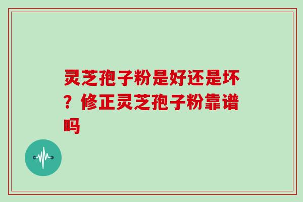 灵芝孢子粉是好还是坏？修正灵芝孢子粉靠谱吗