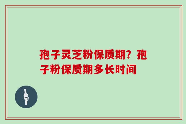 孢子灵芝粉保质期？孢子粉保质期多长时间