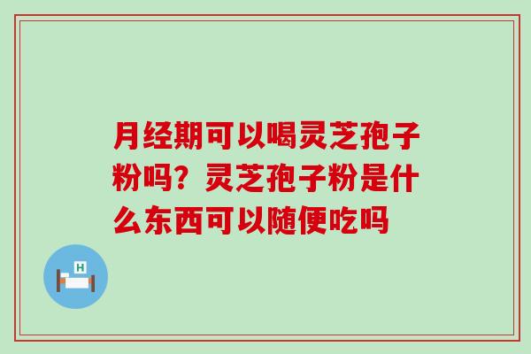 期可以喝灵芝孢子粉吗？灵芝孢子粉是什么东西可以随便吃吗