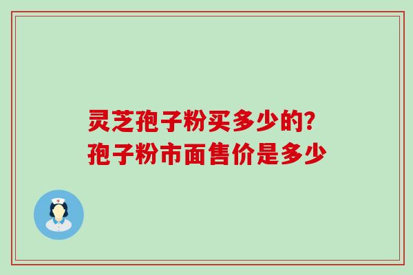 灵芝孢子粉买多少的？孢子粉市面售价是多少