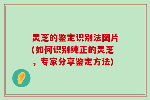 灵芝的鉴定识别法图片(如何识别纯正的灵芝，专家分享鉴定方法)