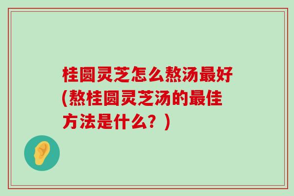 桂圆灵芝怎么熬汤好(熬桂圆灵芝汤的佳方法是什么？)