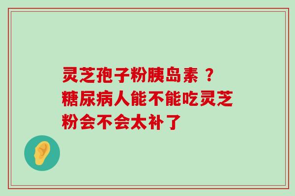 灵芝孢子粉 ？人能不能吃灵芝粉会不会太补了