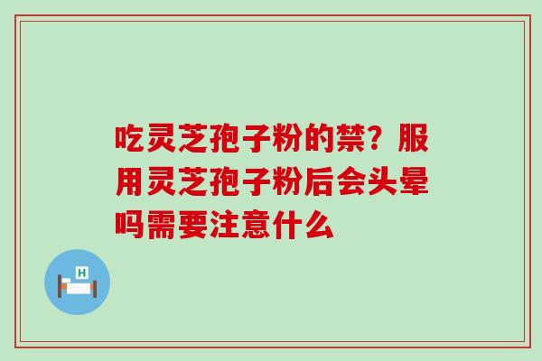 吃灵芝孢子粉的禁？服用灵芝孢子粉后会头晕吗需要注意什么