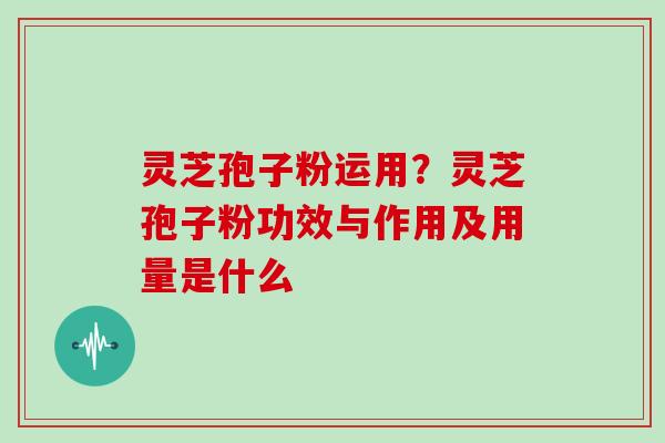 灵芝孢子粉运用？灵芝孢子粉功效与作用及用量是什么