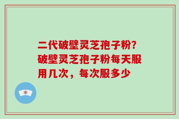 二代破壁灵芝孢子粉？破壁灵芝孢子粉每天服用几次，每次服多少