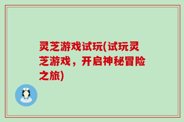 灵芝游戏试玩(试玩灵芝游戏，开启神秘冒险之旅)