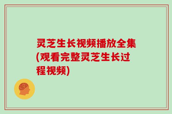 灵芝生长视频播放全集(观看完整灵芝生长过程视频)