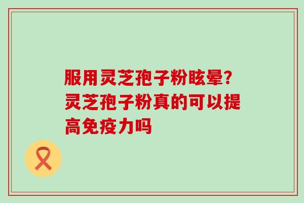 服用灵芝孢子粉眩晕？灵芝孢子粉真的可以提高免疫力吗