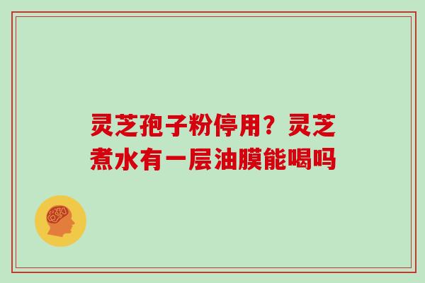 灵芝孢子粉停用？灵芝煮水有一层油膜能喝吗