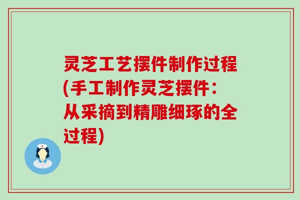 灵芝工艺摆件制作过程(手工制作灵芝摆件：从采摘到精雕细琢的全过程)