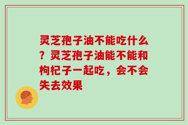 灵芝孢子油不能吃什么？灵芝孢子油能不能和枸杞子一起吃，会不会失去效果