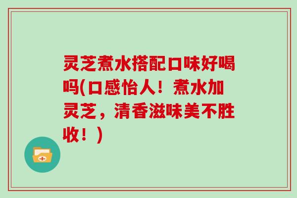 灵芝煮水搭配口味好喝吗(口感怡人！煮水加灵芝，清香滋味美不胜收！)