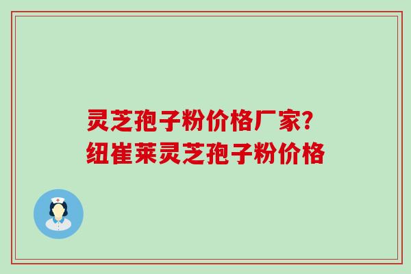 灵芝孢子粉价格厂家？纽崔莱灵芝孢子粉价格