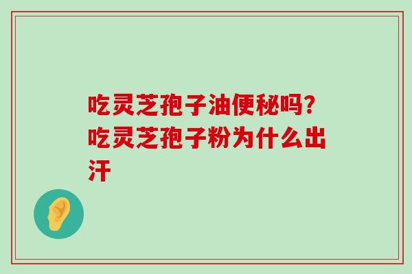 吃灵芝孢子油吗？吃灵芝孢子粉为什么出汗