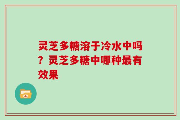 灵芝多糖溶于冷水中吗？灵芝多糖中哪种有效果