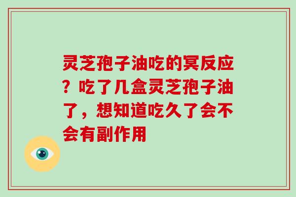 灵芝孢子油吃的冥反应？吃了几盒灵芝孢子油了，想知道吃久了会不会有副作用