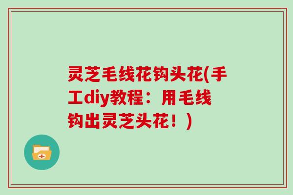 灵芝毛线花钩头花(手工diy教程：用毛线钩出灵芝头花！)