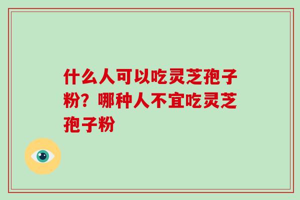 什么人可以吃灵芝孢子粉？哪种人不宜吃灵芝孢子粉