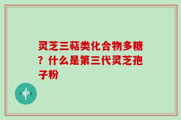 灵芝三萜类化合物多糖？什么是第三代灵芝孢子粉