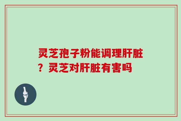 灵芝孢子粉能调理？灵芝对有害吗