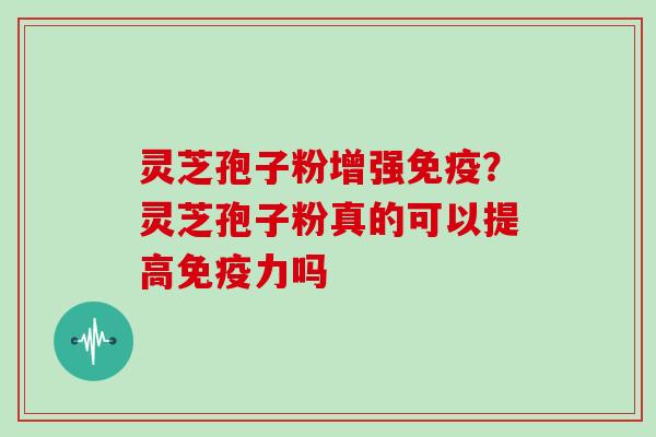 灵芝孢子粉增强免疫？灵芝孢子粉真的可以提高免疫力吗