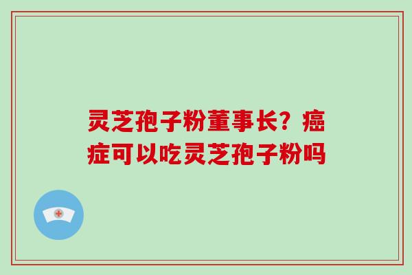 灵芝孢子粉董事长？症可以吃灵芝孢子粉吗