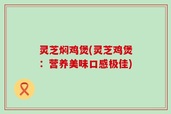 灵芝焖鸡煲(灵芝鸡煲：营养美味口感极佳)